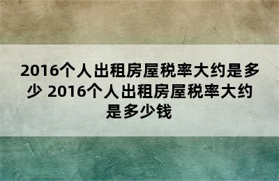 2016个人出租房屋税率大约是多少 2016个人出租房屋税率大约是多少钱